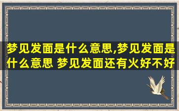 梦见发面是什么意思,梦见发面是什么意思 梦见发面还有火好不好